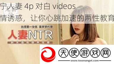 辽宁**4p对白videos激情诱惑让你心跳加速的两性教育片