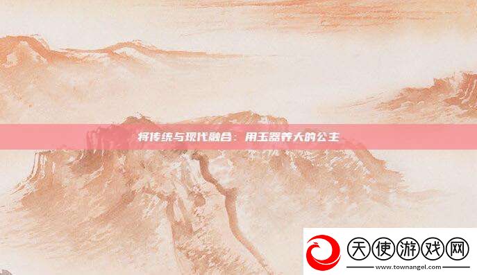 将传统与现代融合用玉器养大的公主