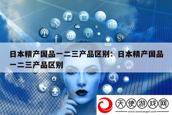 探索精产国品一二三产区别的深层含义