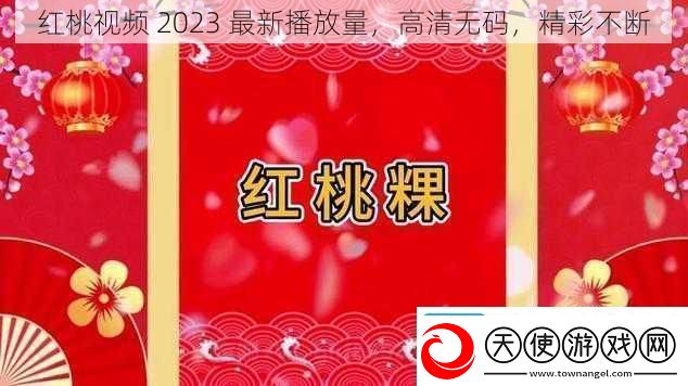 红桃视频2023最新播放量高清**精彩不断