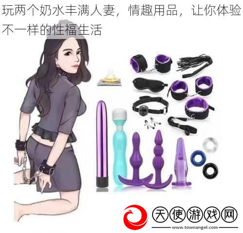 玩两个奶水丰满**情趣用品让你体验不一样的性福生活