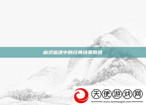 幽灵追逐中的经典场景回顾