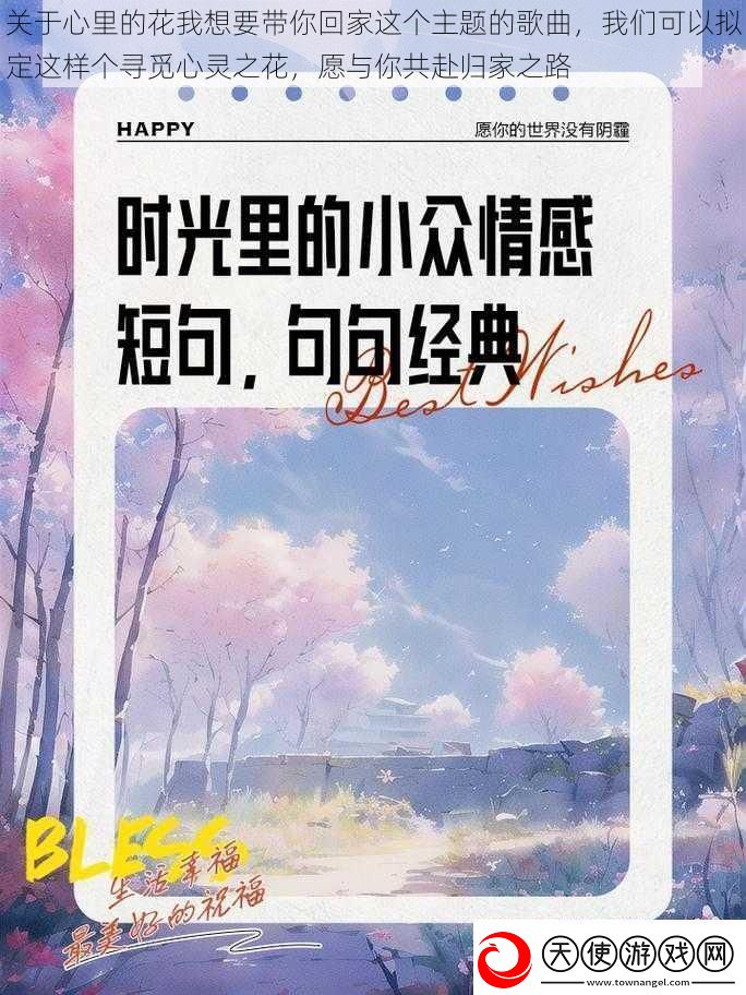 关于心里的花我想要带你回家这个主题的歌曲我们可以拟定这样个寻觅心灵之花愿与你共赴归家之路