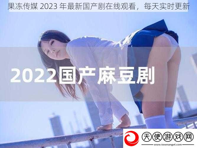 果冻传媒2023年最新国产剧在线观看每天实时更新