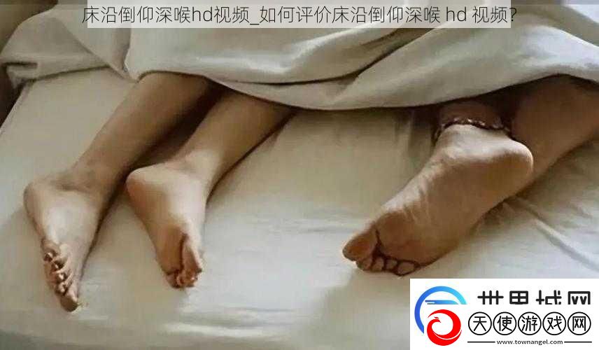 床沿倒仰深喉hd视频如何评价床沿倒仰深喉hd视频