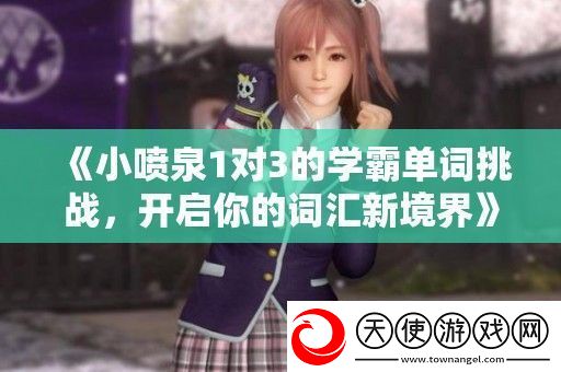 小喷泉1对3的学霸单词挑战