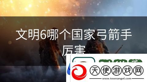 文明6哪个国家弓箭手厉害
