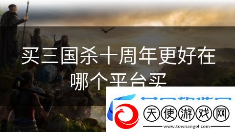 买三国杀十周年更好在哪个平台买