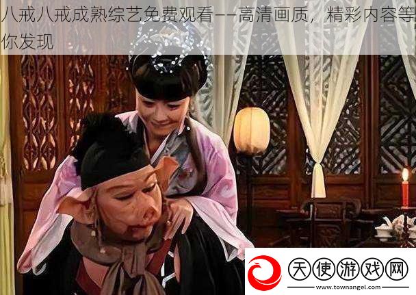 八戒八戒成熟综艺免费观看——高清画质
