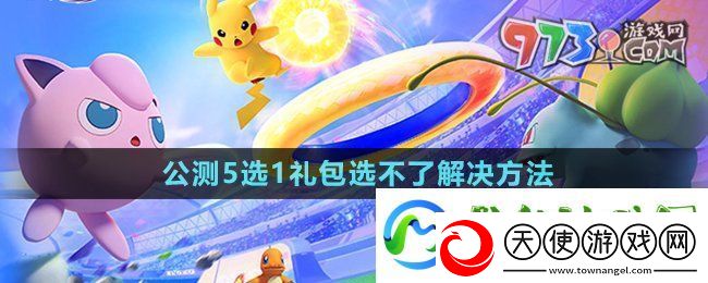 宝可梦大集结开服5选1礼包选不了怎么回事