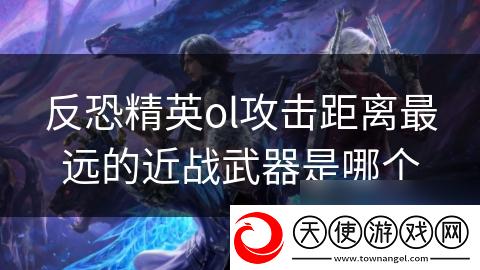 反恐精英ol攻击距离最远的近战武器是哪个