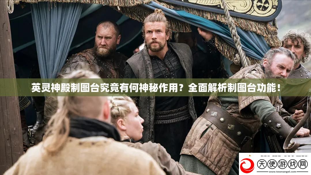 英灵神殿制图台究竟有何神秘作用