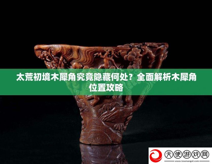 太荒初境木犀角究竟隐藏何处