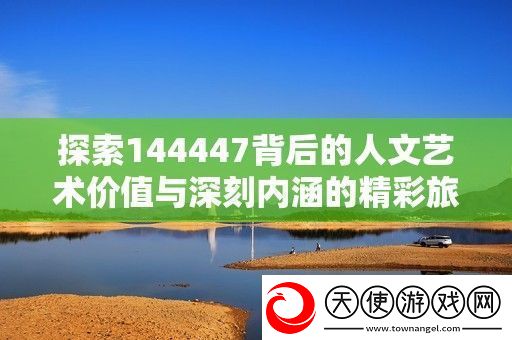 探索144447背后的人文艺术价值与深刻内涵的精彩旅程