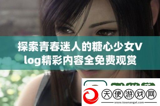 探索青春迷人的糖心少女Vlog精彩内容全免费观赏