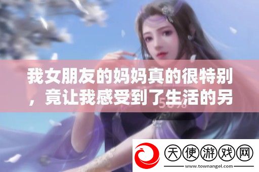 我女朋友的妈妈真的很特别竟让我感受到了生活的另一种温暖