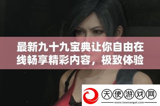 最新九十九宝典让你自由在线畅享精彩内容极致体验无负担