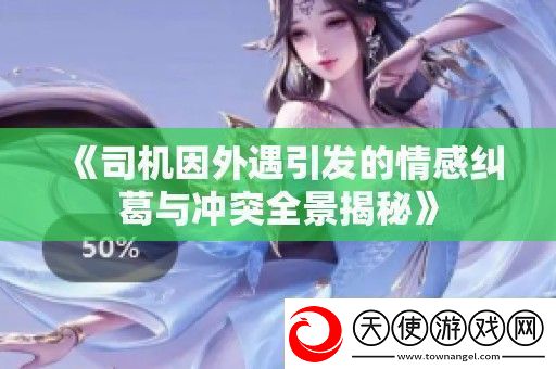 司机因外遇引发的情感纠葛与冲突全景揭秘