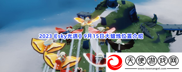2023sky光遇9月15日大蜡烛位置攻略游戏提升实用方法