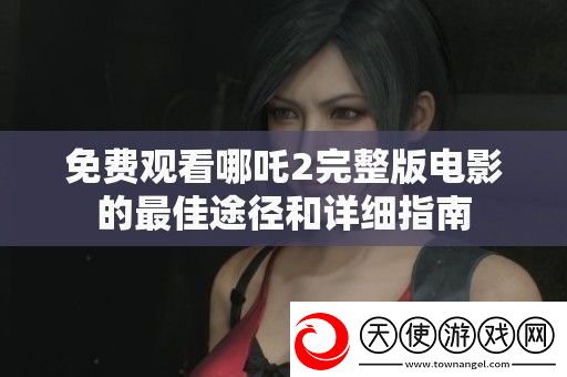 免费观看哪吒2完整版电影的最佳途径和详细指南