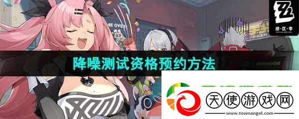 绝区零降噪测试资格怎么预约