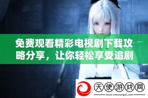 免费观看精彩电视剧下载攻略分享