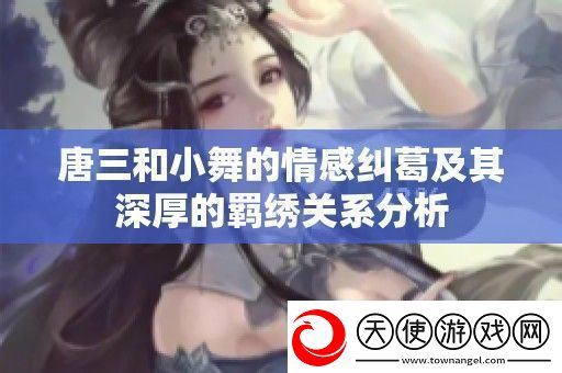 唐三和小舞的情感纠葛及其深厚的羁绣关系分析