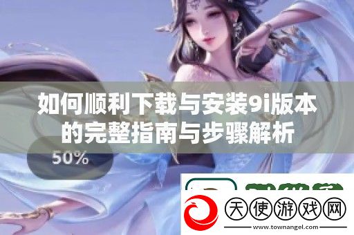 如何顺利下载与安装9i版本的完整指南与步骤解析