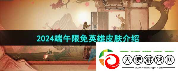 王者荣耀2024端午限免英雄皮肤有哪些