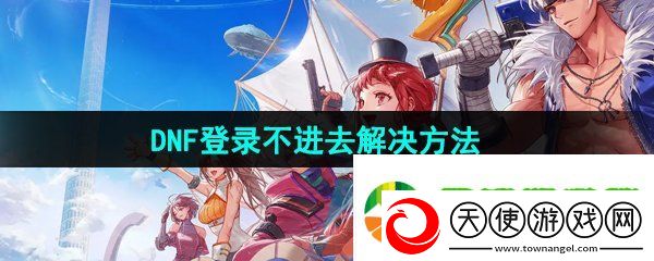 dnf手游登录不进去怎么办