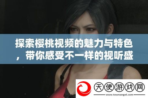 探索樱桃视频的魅力与特色带你感受不一样的视听盛宴