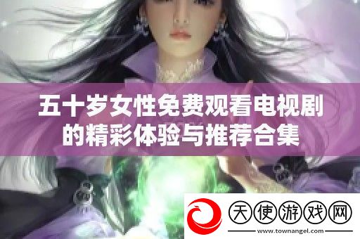 五十岁女性免费观看电视剧的精彩体验与推荐合集