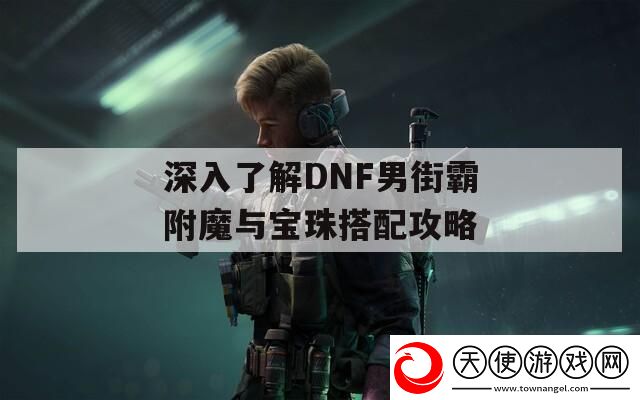 深入了解DNF男街霸附魔与宝珠搭配攻略