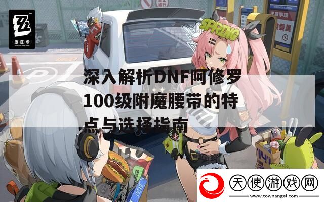 深入解析DNF阿修罗100级附魔腰带的特点与选择指南